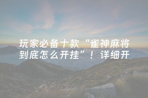 玩家必备十款“雀神麻将到底怎么开挂”！详细开挂教程（确实真的有挂)-抖音