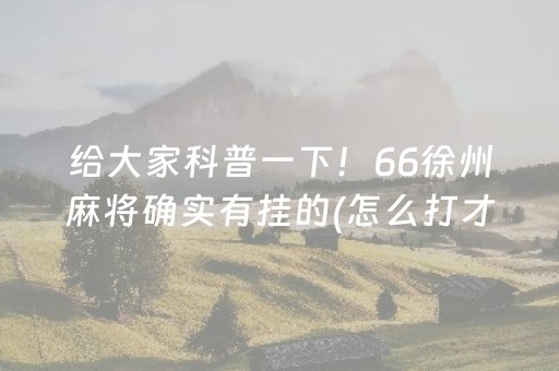 给大家科普一下！66徐州麻将确实有挂的(怎么打才会赢)