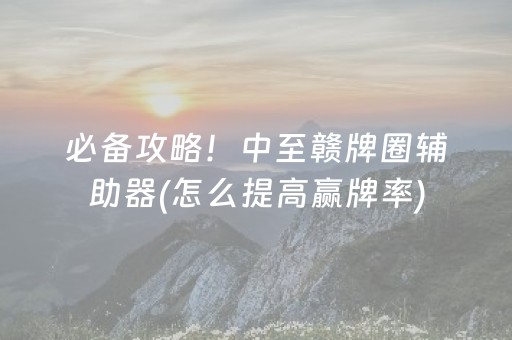 必备攻略！中至赣牌圈辅助器(怎么提高赢牌率)