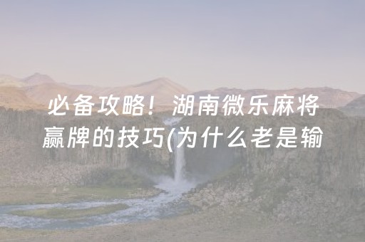 必备攻略！湖南微乐麻将赢牌的技巧(为什么老是输呢)