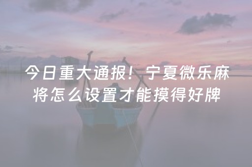 今日重大通报！宁夏微乐麻将怎么设置才能摸得好牌(助赢神器购买)