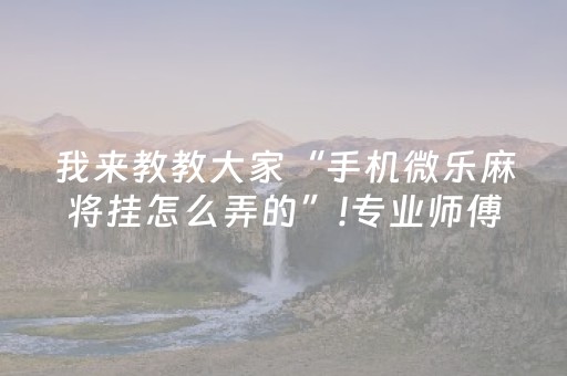 我来教教大家“手机微乐麻将挂怎么弄的”!专业师傅带你一起了解（详细教程）-抖音