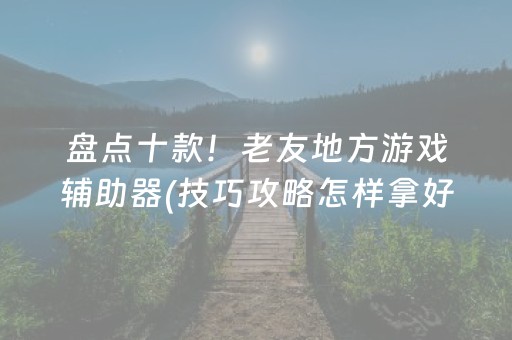 盘点十款！老友地方游戏辅助器(技巧攻略怎样拿好牌)