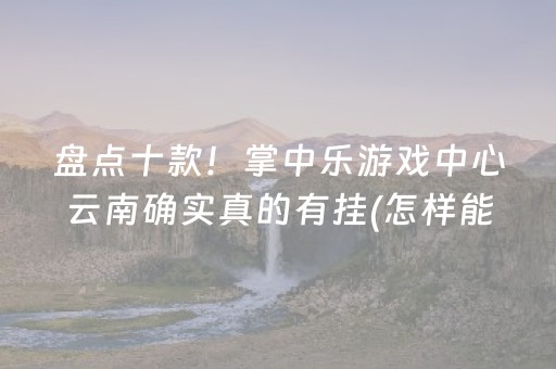 盘点十款！掌中乐游戏中心云南确实真的有挂(怎样能抓到好牌)