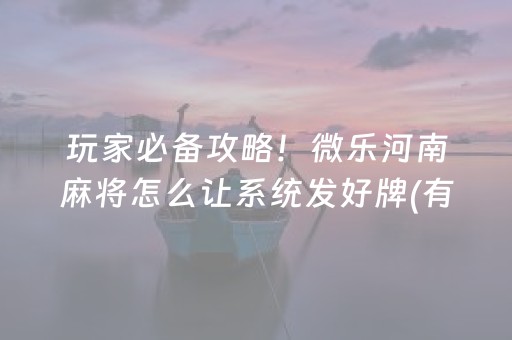 玩家必备攻略！微乐河南麻将怎么让系统发好牌(有什么技巧)