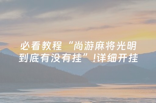 必看教程“尚游麻将光明到底有没有挂”!详细开挂教程-抖音