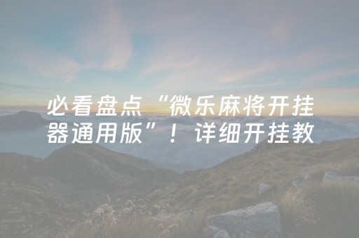 必看盘点“微乐麻将开挂器通用版”！详细开挂教程（确实真的有挂)-抖音