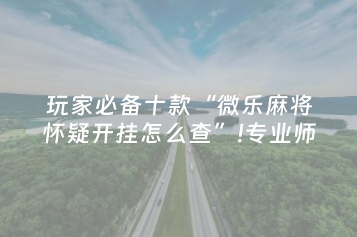 玩家必备十款“微乐麻将怀疑开挂怎么查”!专业师傅带你一起了解（详细教程）-抖音