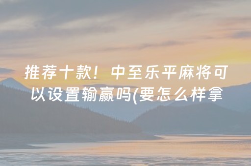 推荐十款！中至乐平麻将可以设置输赢吗(要怎么样拿到好牌)