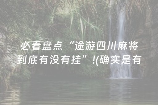 必看盘点“途游四川麻将到底有没有挂”!(确实是有挂)-抖音