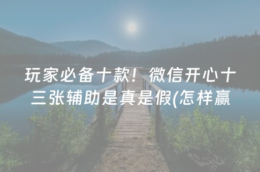 玩家必备十款！微信开心十三张辅助是真是假(怎样赢的几率大)