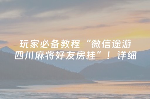 玩家必备教程“微信途游四川麻将好友房挂”！详细开挂教程（确实真的有挂)-抖音