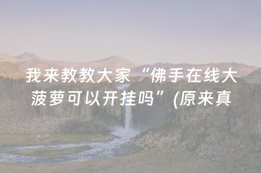 我来教教大家“佛手在线大菠萝可以开挂吗”(原来真的有挂)-抖音