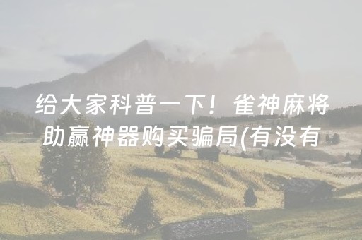 给大家科普一下！雀神麻将助赢神器购买骗局(有没有技巧)