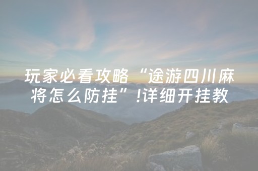 玩家必看攻略“途游四川麻将怎么防挂”!详细开挂教程-抖音