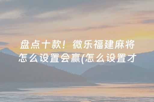 盘点十款！微乐福建麻将怎么设置会赢(怎么设置才能赢)