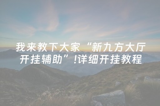 我来教下大家“新九方大厅开挂辅助”!详细开挂教程-抖音