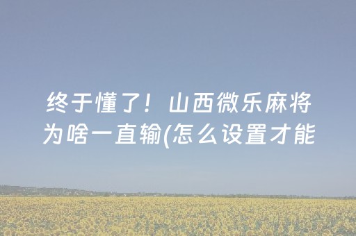 终于懂了！山西微乐麻将为啥一直输(怎么设置才能赢)