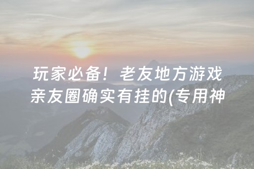 玩家必备！老友地方游戏亲友圈确实有挂的(专用神器下载)