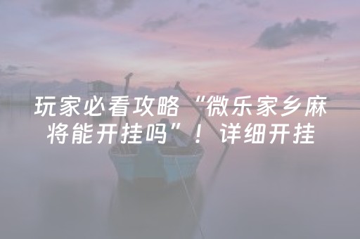 玩家必看攻略“微乐家乡麻将能开挂吗”！详细开挂教程（确实真的有挂)-抖音