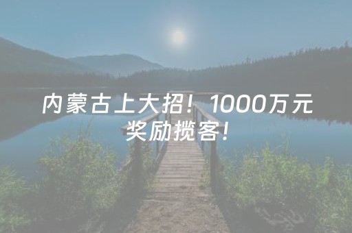 内蒙古上大招！1000万元奖励揽客！