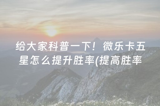 给大家科普一下！微乐卡五星怎么提升胜率(提高胜率软件)