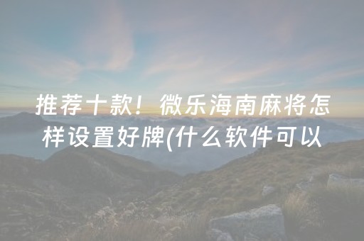 推荐十款！微乐海南麻将怎样设置好牌(什么软件可以赢)