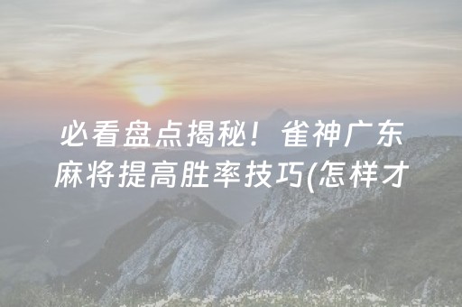 必看盘点揭秘！雀神广东麻将提高胜率技巧(怎样才能赢)