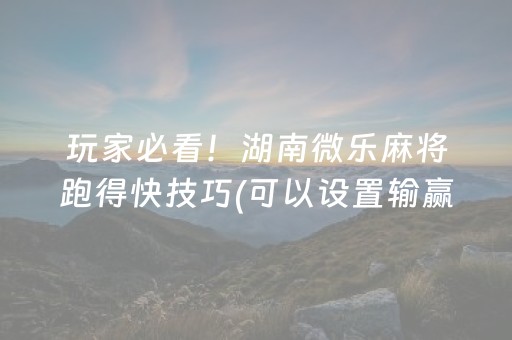 玩家必看！湖南微乐麻将跑得快技巧(可以设置输赢吗)