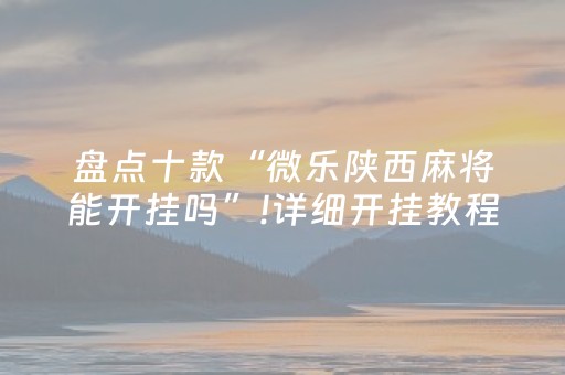 盘点十款“微乐陕西麻将能开挂吗”!详细开挂教程-抖音