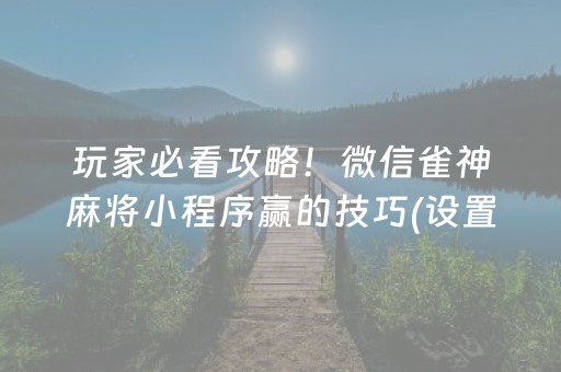 玩家必看攻略！微信雀神麻将小程序赢的技巧(设置提高好牌几率)