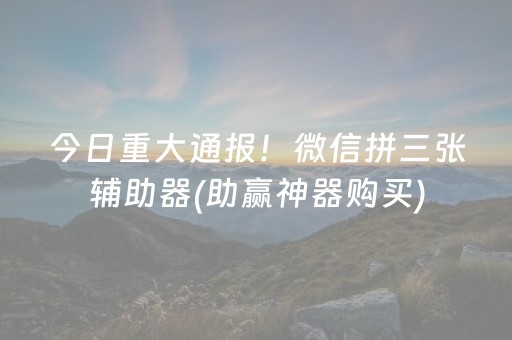 今日重大通报！微信拼三张辅助器(助赢神器购买)