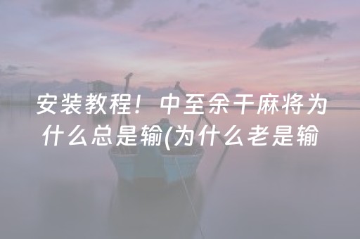 安装教程！中至余干麻将为什么总是输(为什么老是输呢)