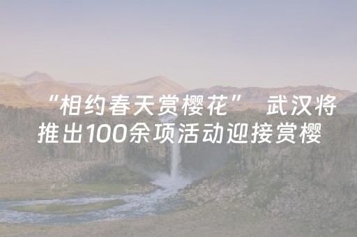 “相约春天赏樱花”  武汉将推出100余项活动迎接赏樱季