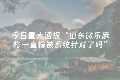 今日重大通报“山东微乐麻将一直输被系统针对了吗”（免费专用神器)