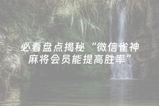 必看盘点揭秘“微信雀神麻将会员能提高胜率”（辅助器通用版)