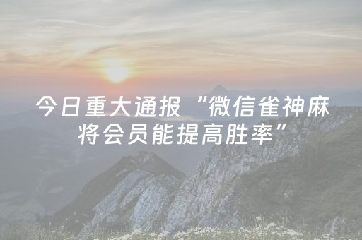 今日重大通报“微信雀神麻将会员能提高胜率”（必赢神器免费安装)