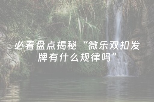 必看盘点揭秘“微乐双扣发牌有什么规律吗”（输赢规律)