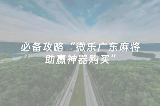 必备攻略“微乐广东麻将助赢神器购买”（小程序必赢神器)