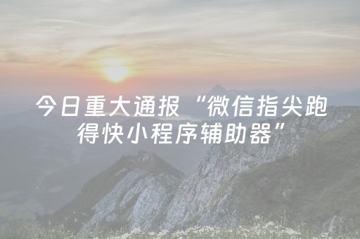 今日重大通报“微信指尖跑得快小程序辅助器”（自建房怎么拿好牌)