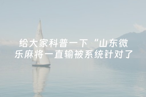 给大家科普一下“山东微乐麻将一直输被系统针对了吗”（好友房怎么才能赢)