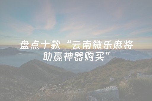 盘点十款“云南微乐麻将助赢神器购买”（会员会提高胜率吗)