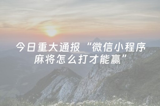 今日重大通报“微信小程序麻将怎么打才能赢”（是否能开挂)