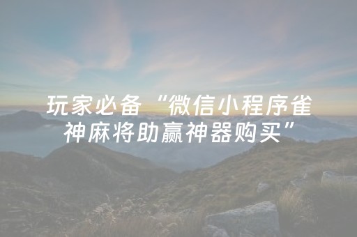 玩家必备“微信小程序雀神麻将助赢神器购买”（好友房怎么才能赢)