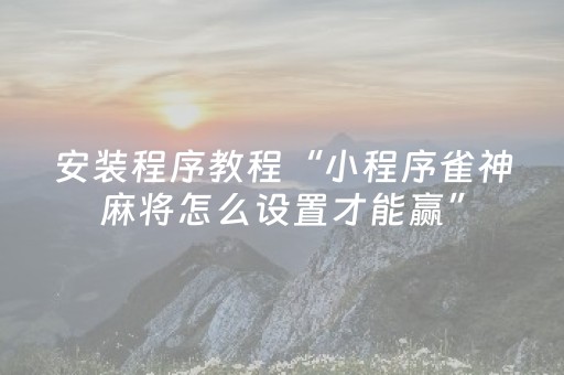 安装程序教程“小程序雀神麻将怎么设置才能赢”（小程序必赢神器)