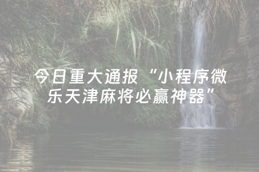 今日重大通报“小程序微乐天津麻将必赢神器”（插件开挂免费AI)