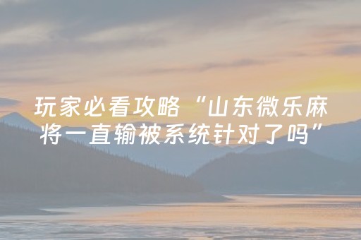 玩家必看攻略“山东微乐麻将一直输被系统针对了吗”（专用神器下载)