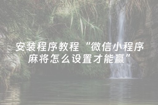 安装程序教程“微信小程序麻将怎么设置才能赢”（技巧和打好牌方法)