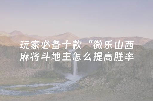 玩家必备十款“微乐山西麻将斗地主怎么提高胜率”（通用挂软件多少钱)