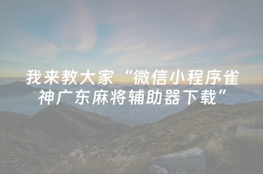 我来教大家“微信小程序雀神广东麻将辅助器下载”（专用神器下载)